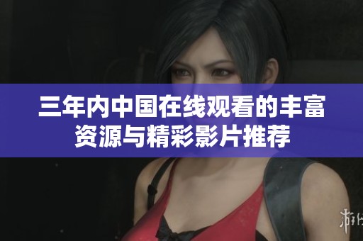 三年内中国在线观看的丰富资源与精彩影片推荐