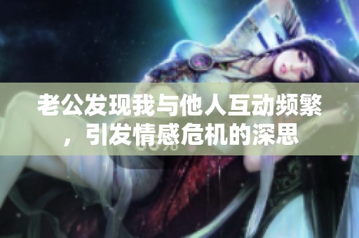 老公发现我与他人互动频繁，引发情感危机的深思