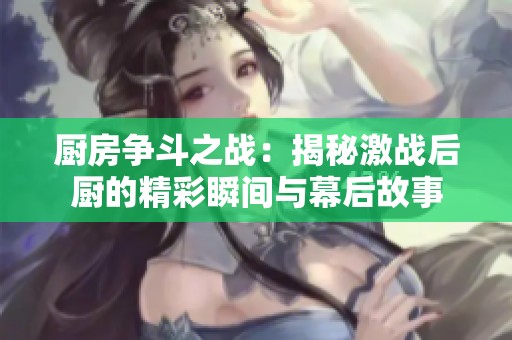 厨房争斗之战：揭秘激战后厨的精彩瞬间与幕后故事