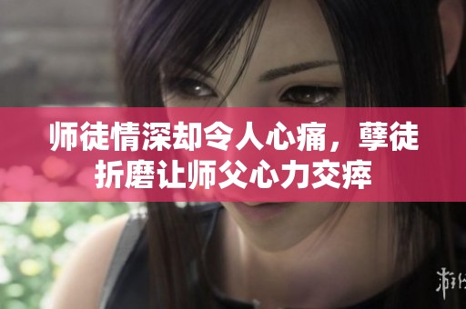 师徒情深却令人心痛，孽徒折磨让师父心力交瘁