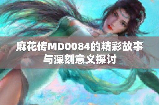 麻花传MD0084的精彩故事与深刻意义探讨