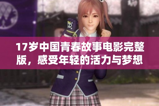 17岁中国青春故事电影完整版，感受年轻的活力与梦想