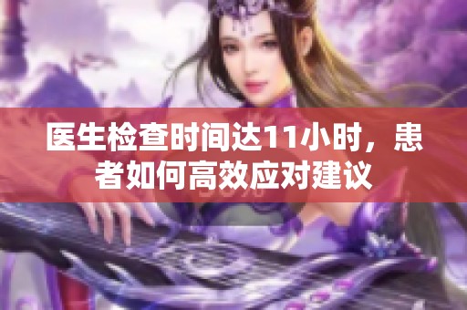 医生检查时间达11小时，患者如何高效应对建议