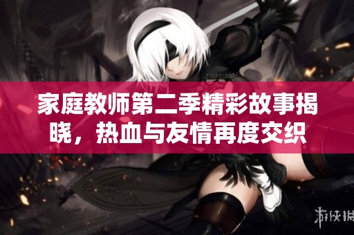 家庭教师第二季精彩故事揭晓，热血与友情再度交织