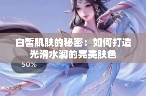 白皙肌肤的秘密：如何打造光滑水润的完美肤色