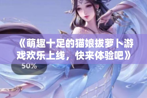 《萌趣十足的猫娘拔萝卜游戏欢乐上线，快来体验吧》
