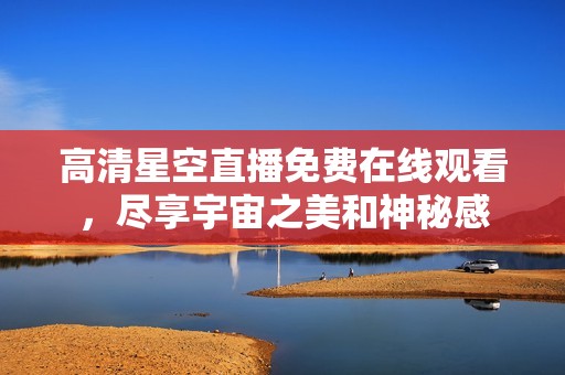 高清星空直播免费在线观看，尽享宇宙之美和神秘感
