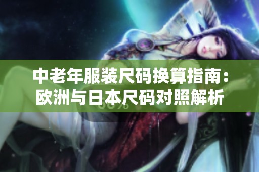 中老年服装尺码换算指南：欧洲与日本尺码对照解析
