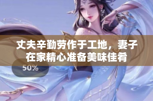 丈夫辛勤劳作于工地，妻子在家精心准备美味佳肴