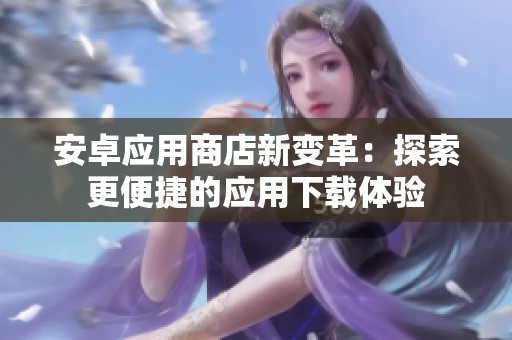 安卓应用商店新变革：探索更便捷的应用下载体验