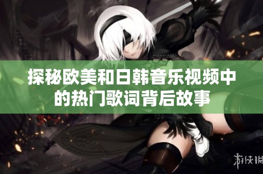 探秘欧美和日韩音乐视频中的热门歌词背后故事