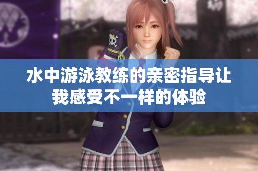 水中游泳教练的亲密指导让我感受不一样的体验