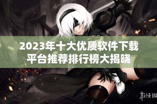 2023年十大优质软件下载平台推荐排行榜大揭晓