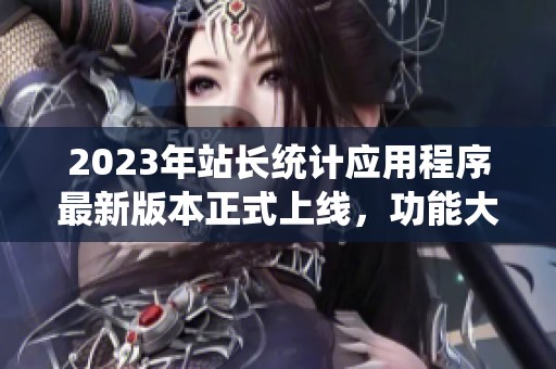 2023年站长统计应用程序最新版本正式上线，功能大幅提升