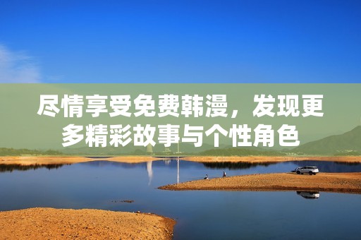 尽情享受免费韩漫，发现更多精彩故事与个性角色
