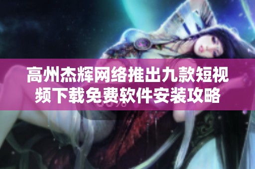 高州杰辉网络推出九款短视频下载免费软件安装攻略