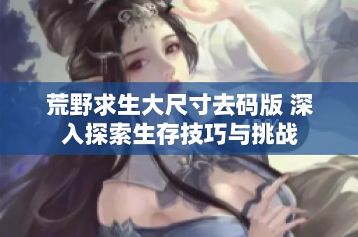荒野求生大尺寸去码版 深入探索生存技巧与挑战