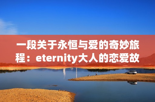 一段关于永恒与爱的奇妙旅程：eternity大人的恋爱故事