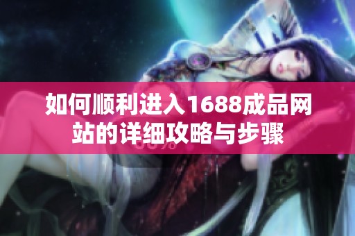 如何顺利进入1688成品网站的详细攻略与步骤