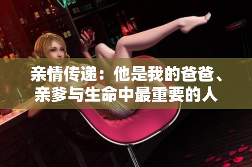 亲情传递：他是我的爸爸、亲爹与生命中最重要的人