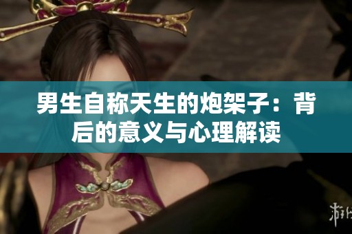 男生自称天生的炮架子：背后的意义与心理解读