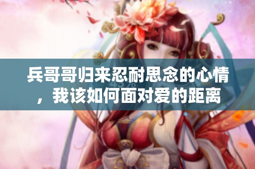 兵哥哥归来忍耐思念的心情，我该如何面对爱的距离