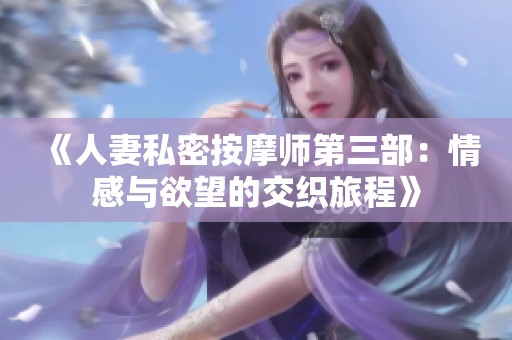 《人妻私密按摩师第三部：情感与欲望的交织旅程》