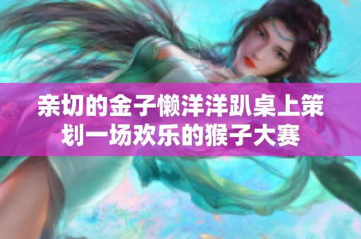 亲切的金子懒洋洋趴桌上策划一场欢乐的猴子大赛