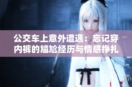 公交车上意外遭遇：忘记穿内裤的尴尬经历与情感挣扎