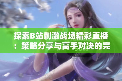 探索B站刺激战场精彩直播：策略分享与高手对决的完美结合