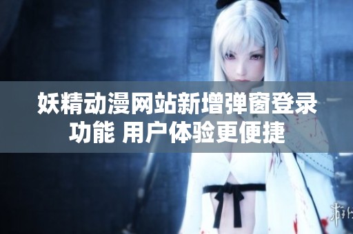 妖精动漫网站新增弹窗登录功能 用户体验更便捷