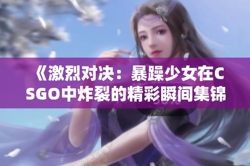 《激烈对决：暴躁少女在CSGO中炸裂的精彩瞬间集锦》