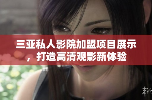 三亚私人影院加盟项目展示，打造高清观影新体验