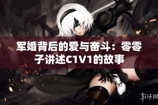 军婚背后的爱与奋斗：零零子讲述C1V1的故事