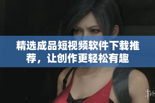 精选成品短视频软件下载推荐，让创作更轻松有趣