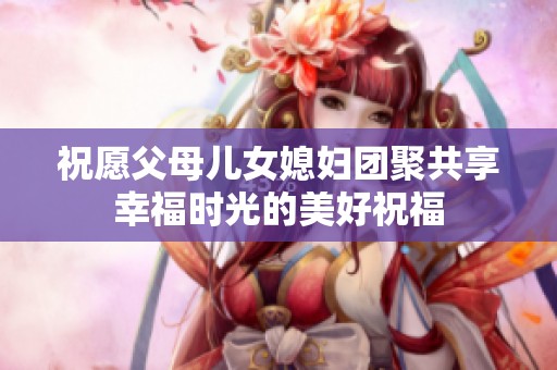 祝愿父母儿女媳妇团聚共享幸福时光的美好祝福