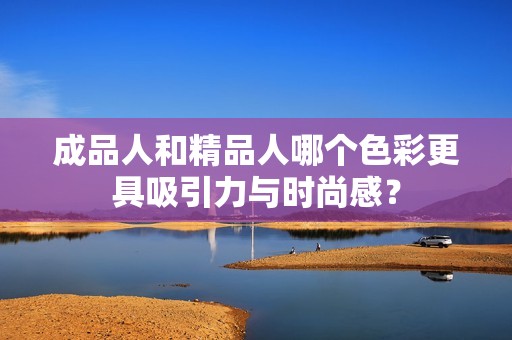 成品人和精品人哪个色彩更具吸引力与时尚感？
