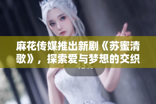 麻花传媒推出新剧《苏蜜清歌》，探索爱与梦想的交织旅程