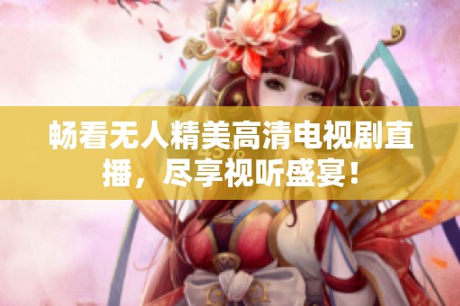 畅看无人精美高清电视剧直播，尽享视听盛宴！