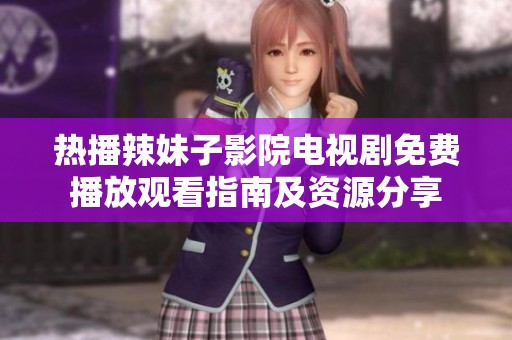 热播辣妹子影院电视剧免费播放观看指南及资源分享