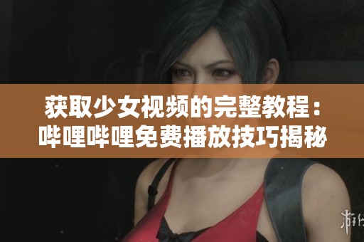 获取少女视频的完整教程：哔哩哔哩免费播放技巧揭秘