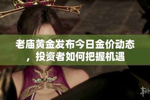 老庙黄金发布今日金价动态，投资者如何把握机遇