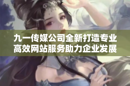 九一传媒公司全新打造专业高效网站服务助力企业发展
