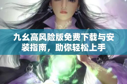 九幺高风险版免费下载与安装指南，助你轻松上手