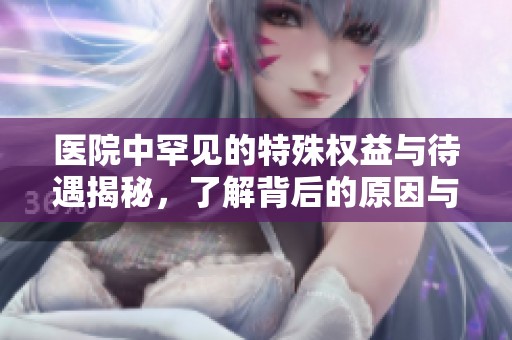 医院中罕见的特殊权益与待遇揭秘，了解背后的原因与影响