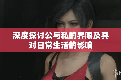 深度探讨公与私的界限及其对日常生活的影响