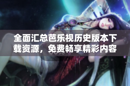 全面汇总芭乐视历史版本下载资源，免费畅享精彩内容