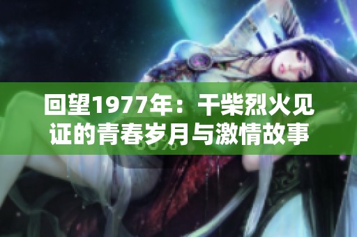 回望1977年：干柴烈火见证的青春岁月与激情故事