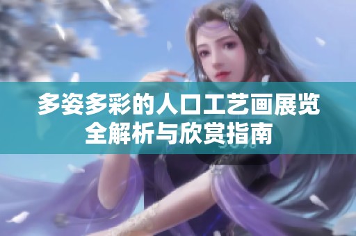 多姿多彩的人口工艺画展览全解析与欣赏指南