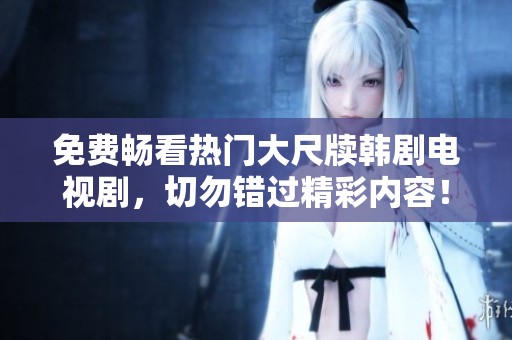 免费畅看热门大尺牍韩剧电视剧，切勿错过精彩内容！